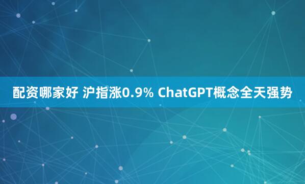 配资哪家好 沪指涨0.9% ChatGPT概念全天强势
