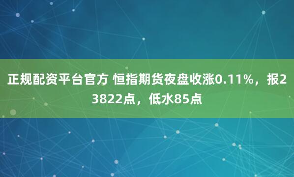 正规配资平台官方 恒指期货夜盘收涨0.11%，报23822点，低水85点