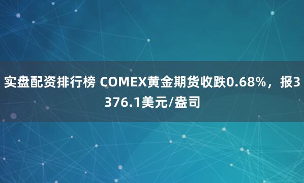 实盘配资排行榜 COMEX黄金期货收跌0.68%，报3376.1美元/盎司