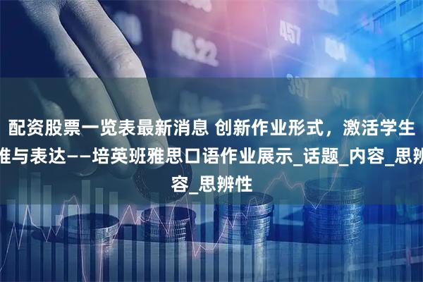 配资股票一览表最新消息 创新作业形式，激活学生思维与表达——培英班雅思口语作业展示_话题_内容_思辨性