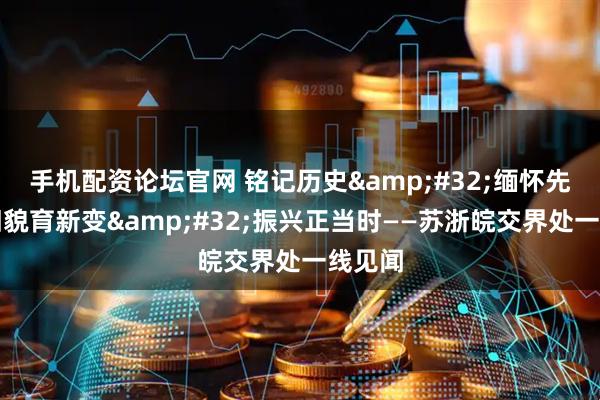 手机配资论坛官网 铭记历史&#32;缅怀先烈｜旧貌育新变&#32;振兴正当时——苏浙皖交界处一线见闻