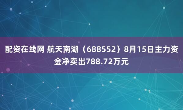 配资在线网 航天南湖（688552）8月15日主力资金净卖出788.72万元