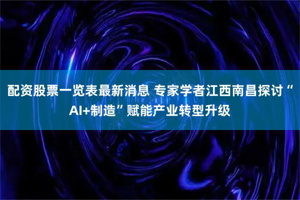 配资股票一览表最新消息 专家学者江西南昌探讨“AI+制造”赋能产业转型升级