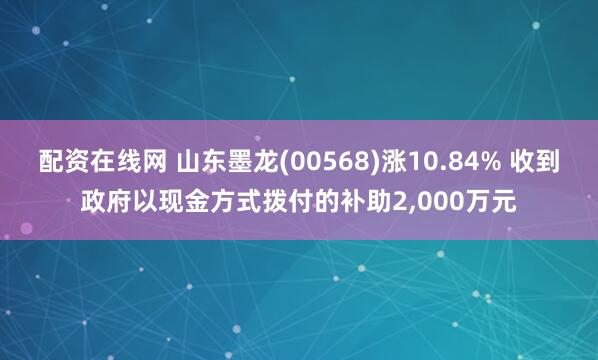 配资在线网 山东墨龙(00568)涨10.84% 收到政府以现金方式拨付的补助2,000万元
