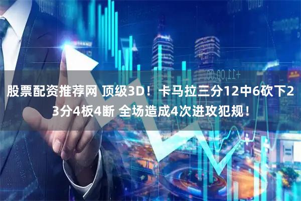 股票配资推荐网 顶级3D！卡马拉三分12中6砍下23分4板4断 全场造成4次进攻犯规！