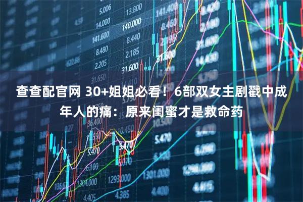 查查配官网 30+姐姐必看！6部双女主剧戳中成年人的痛：原来闺蜜才是救命药