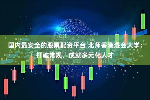 国内最安全的股票配资平台 北师香港浸会大学：打破常规，成就多元化人才