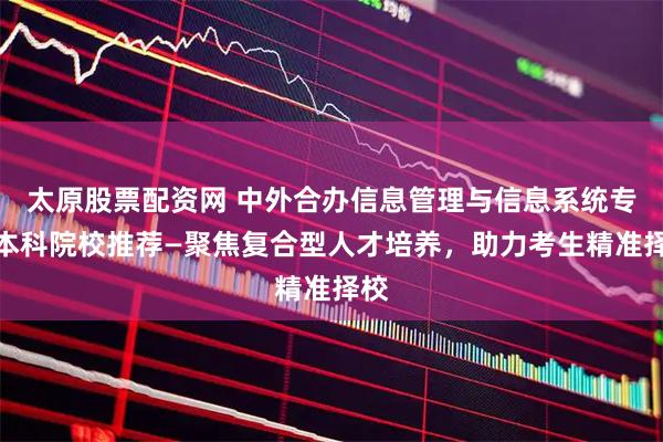 太原股票配资网 中外合办信息管理与信息系统专业本科院校推荐—聚焦复合型人才培养，助力考生精准择校