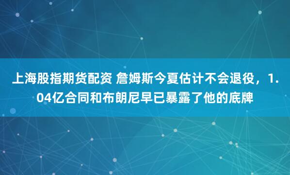 上海股指期货配资 詹姆斯今夏估计不会退役，1.04亿合同和布朗尼早已暴露了他的底牌