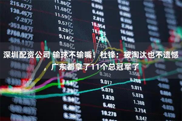 深圳配资公司 输球不输嘴！杜锋：被淘汰也不遗憾，广东都拿了11个总冠军了