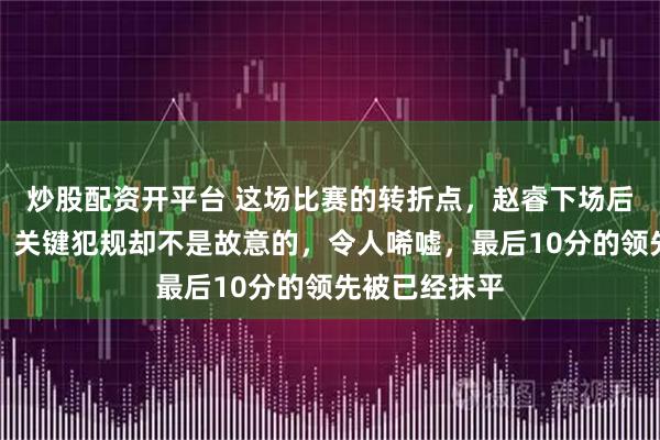 炒股配资开平台 这场比赛的转折点，赵睿下场后北京队反超，关键犯规却不是故意的，令人唏嘘，最后10分的领先被已经抹平