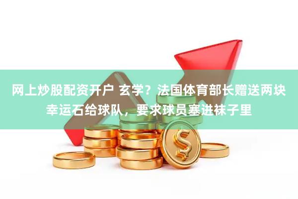 网上炒股配资开户 玄学？法国体育部长赠送两块幸运石给球队，要求球员塞进袜子里