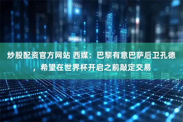 炒股配资官方网站 西媒：巴黎有意巴萨后卫孔德，希望在世界杯开启之前敲定交易