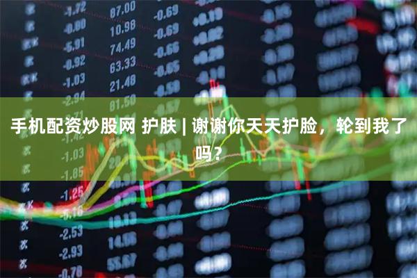 手机配资炒股网 护肤 | 谢谢你天天护脸，轮到我了吗？