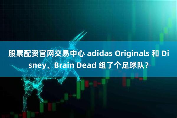 股票配资官网交易中心 adidas Originals 和 Disney、Brain Dead 组了个足球队？