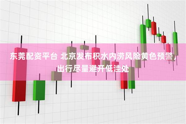 东莞配资平台 北京发布积水内涝风险黄色预警，出行尽量避开低洼处