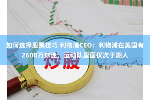 如何选择股票技巧 利物浦CEO：利物浦在美国有2600万球迷，运动队里面仅次于湖人