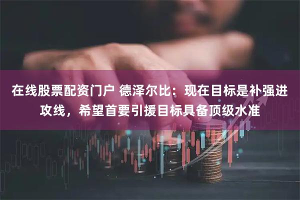 在线股票配资门户 德泽尔比：现在目标是补强进攻线，希望首要引援目标具备顶级水准