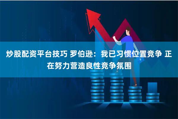 炒股配资平台技巧 罗伯逊：我已习惯位置竞争 正在努力营造良性竞争氛围