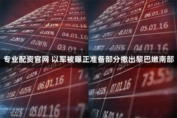 专业配资官网 以军被曝正准备部分撤出黎巴嫩南部