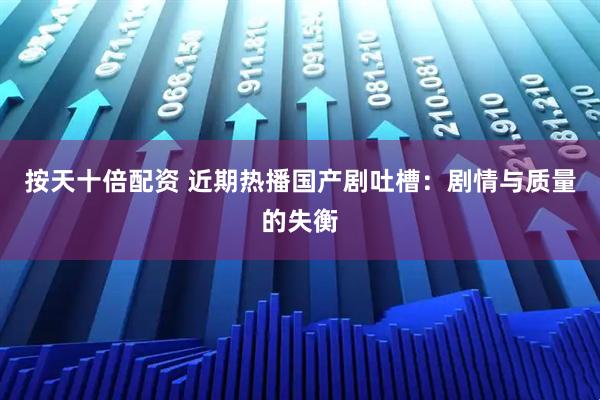 按天十倍配资 近期热播国产剧吐槽：剧情与质量的失衡